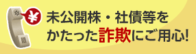 未公開株・社債等をかたった詐欺にご用心！