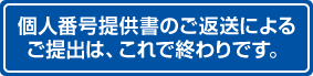 個人番号提供書のご返送によるご提出は、これで終わりです。